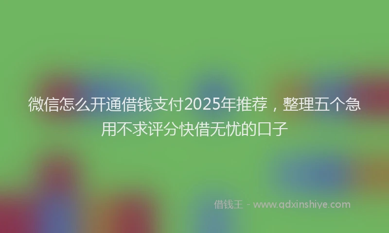 微信怎么开通借钱支付2025年推荐，整理五个急用不求评分快借无忧的口子