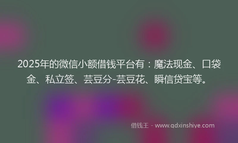 2025年的微信小额借钱平台有：魔法现金、口袋金、私立签、芸豆分-芸豆花、瞬信贷宝等。