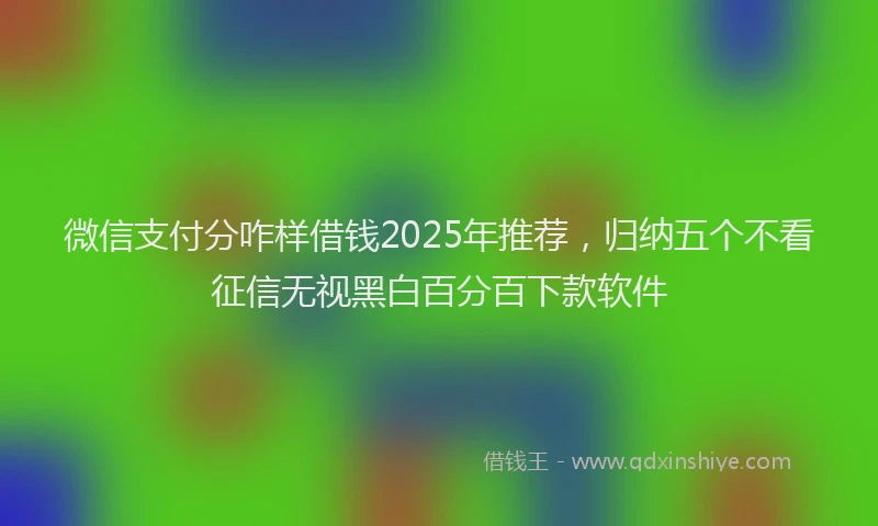 微信支付分咋样借钱2025年推荐，归纳五个不看征信无视黑白百分百下款软件