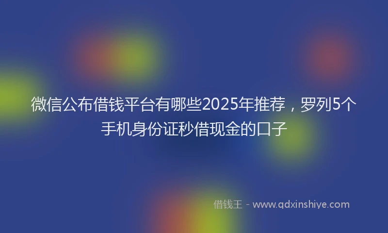 微信公布借钱平台有哪些2025年推荐，罗列5个手机身份证秒借现金的口子