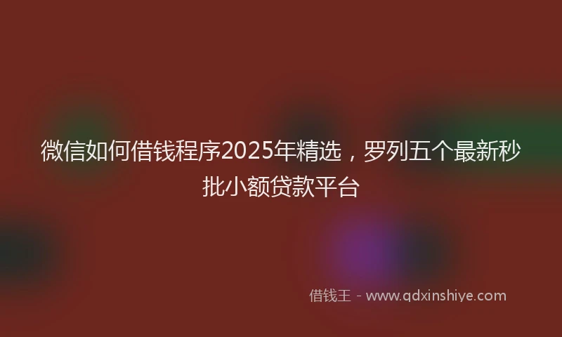 微信如何借钱程序2025年精选，罗列五个最新秒批小额贷款平台