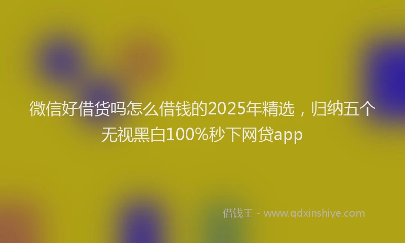 微信好借货吗怎么借钱的2025年精选，归纳五个无视黑白100%秒下网贷app