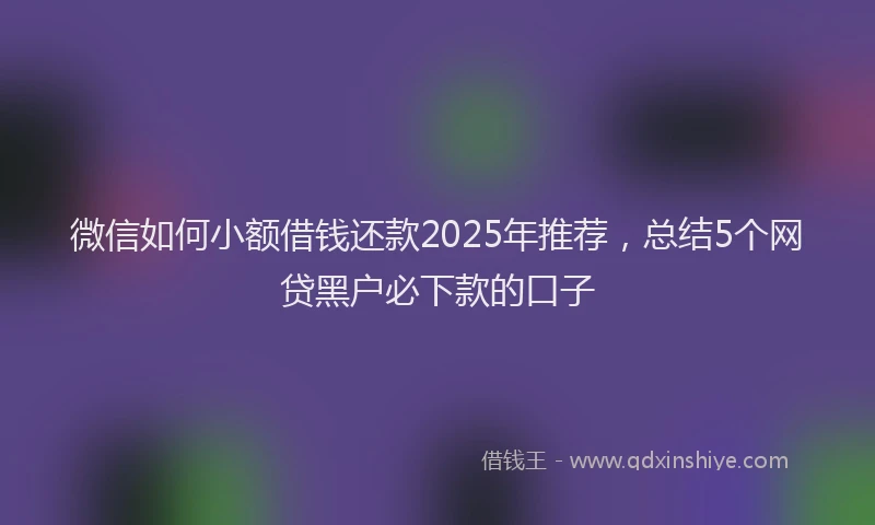 微信如何小额借钱还款2025年推荐，总结5个网贷黑户必下款的口子