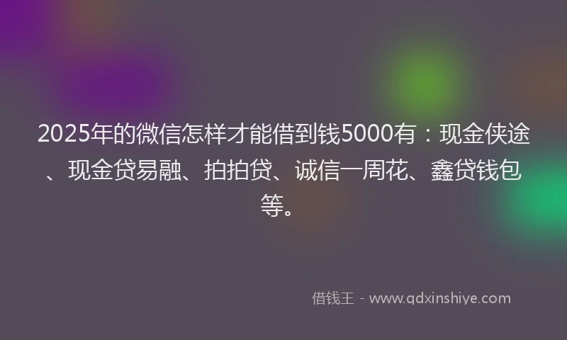 2025年的微信怎样才能借到钱5000有：现金侠途、现金贷易融、拍拍贷、诚信一周花、鑫贷钱包等。