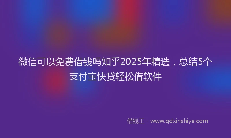 微信可以免费借钱吗知乎2025年精选，总结5个支付宝快贷轻松借软件