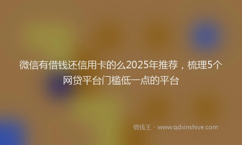 微信有借钱还信用卡的么2025年推荐，梳理5个网贷平台门槛低一点的平台