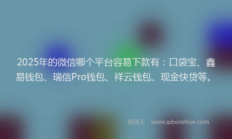 2025年的微信哪个平台容易下款有：口袋宝、鑫易钱包、瑞信Pro钱包、祥云钱包、现金快贷等。