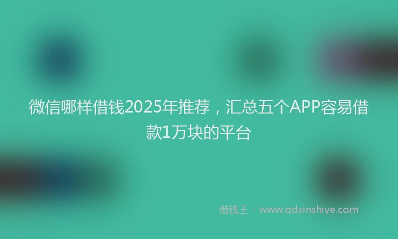 微信哪样借钱2025年推荐，汇总五个APP容易借款1万块的平台