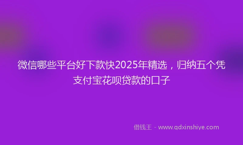 微信哪些平台好下款快2025年精选，归纳五个凭支付宝花呗贷款的口子