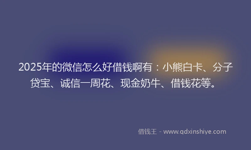 2025年的微信怎么好借钱啊有：小熊白卡、分子贷宝、诚信一周花、现金奶牛、借钱花等。