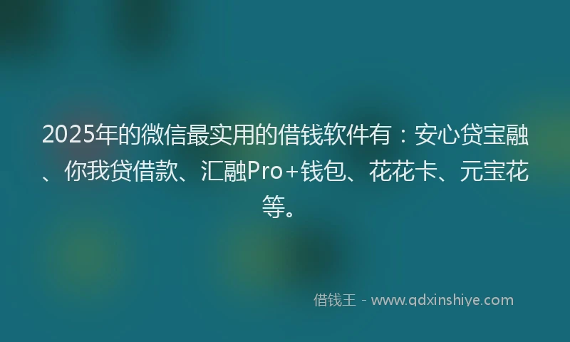 2025年的微信最实用的借钱软件有：安心贷宝融、你我贷借款、汇融Pro+钱包、花花卡、元宝花等。