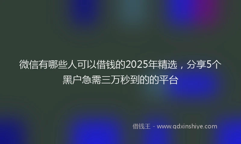 微信有哪些人可以借钱的2025年精选，分享5个黑户急需三万秒到的的平台