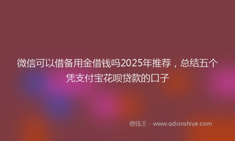 微信可以借备用金借钱吗2025年推荐，总结五个凭支付宝花呗贷款的口子