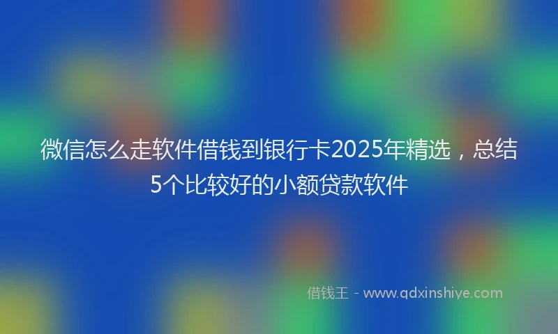 微信怎么走软件借钱到银行卡2025年精选，总结5个比较好的小额贷款软件