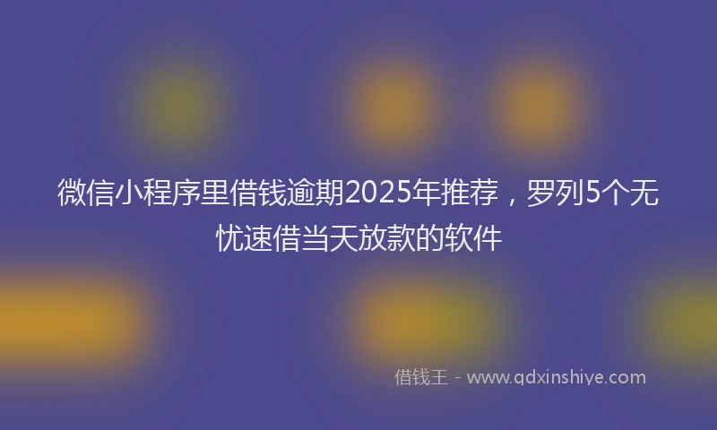 微信小程序里借钱逾期2025年推荐，罗列5个无忧速借当天放款的软件