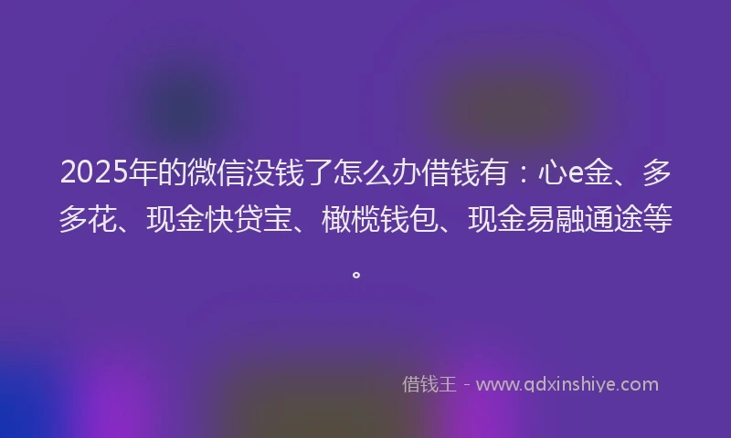 2025年的微信没钱了怎么办借钱有：心e金、多多花、现金快贷宝、橄榄钱包、现金易融通途等。