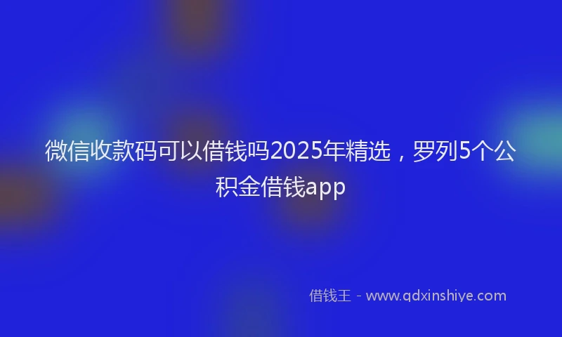 微信收款码可以借钱吗2025年精选，罗列5个公积金借钱app