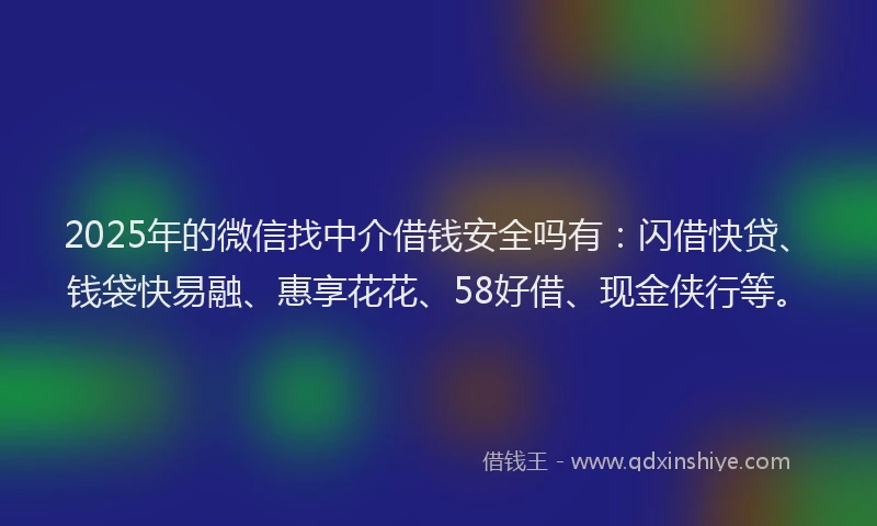 2025年的微信找中介借钱安全吗有：闪借快贷、钱袋快易融、惠享花花、58好借、现金侠行等。