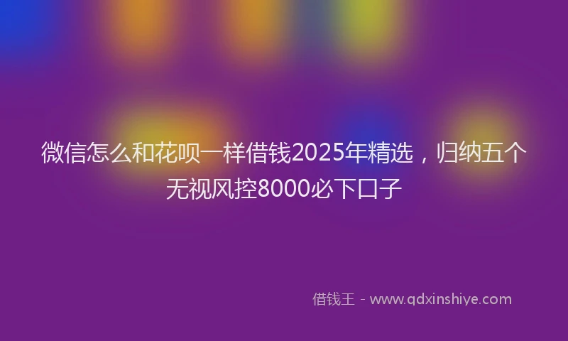 微信怎么和花呗一样借钱2025年精选，归纳五个无视风控8000必下口子
