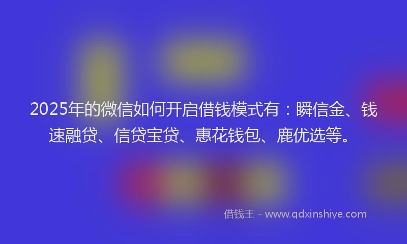 2025年的微信如何开启借钱模式有：瞬信金、钱速融贷、信贷宝贷、惠花钱包、鹿优选等。