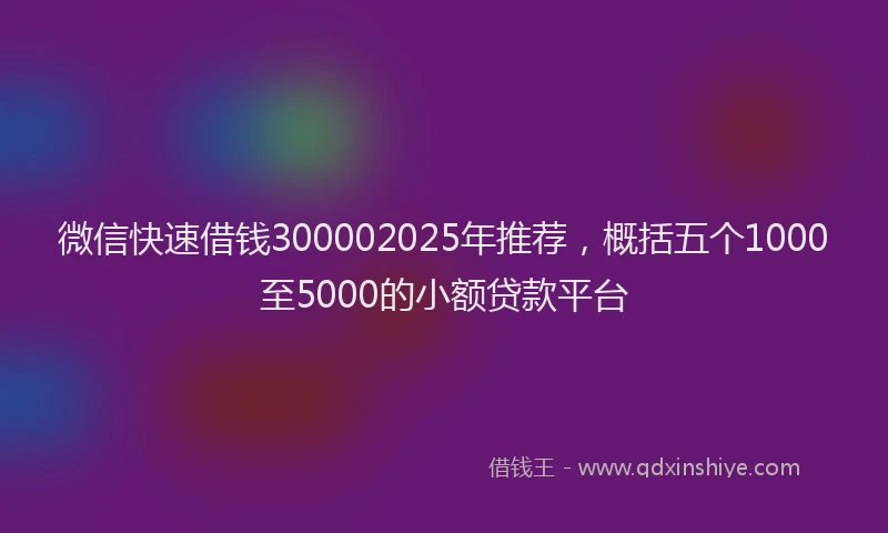微信快速借钱300002025年推荐，概括五个1000至5000的小额贷款平台