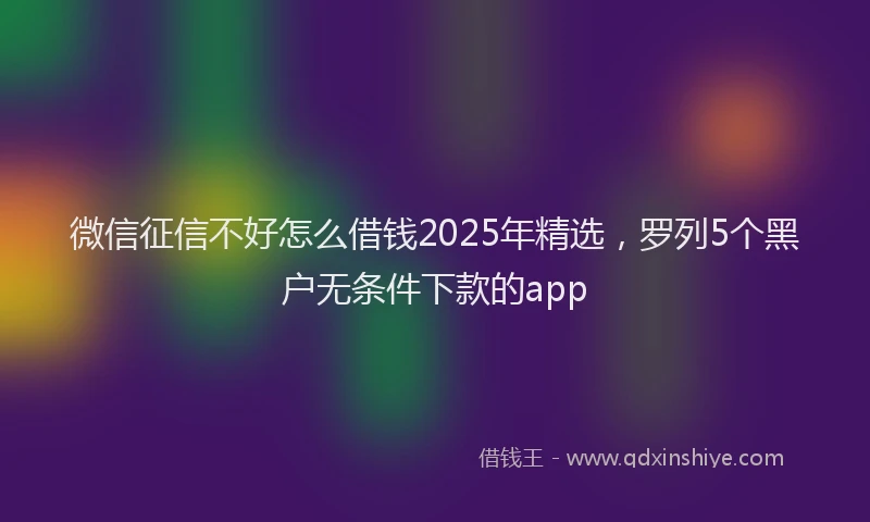 微信征信不好怎么借钱2025年精选，罗列5个黑户无条件下款的app