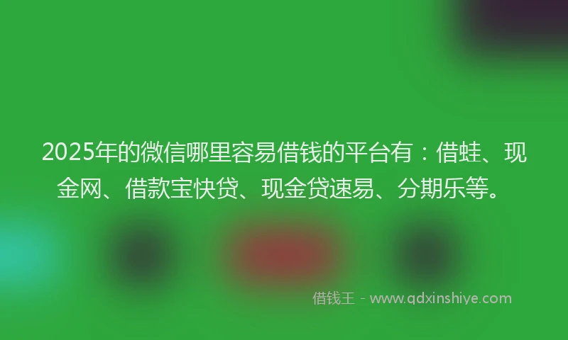 2025年的微信哪里容易借钱的平台有：借蛙、现金网、借款宝快贷、现金贷速易、分期乐等。