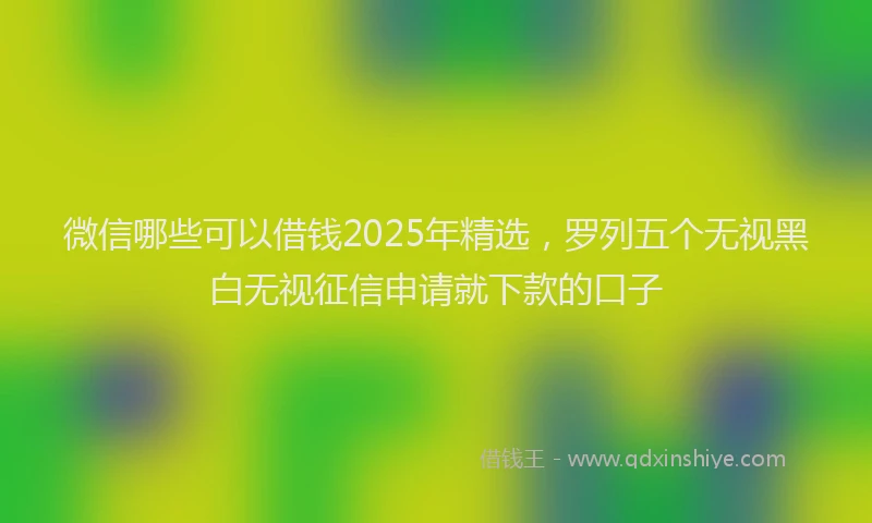 微信哪些可以借钱2025年精选，罗列五个无视黑白无视征信申请就下款的口子