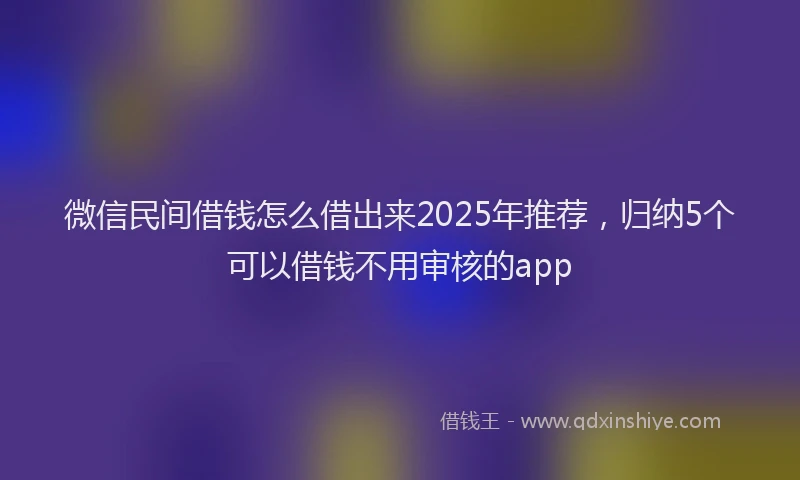 微信民间借钱怎么借出来2025年推荐，归纳5个可以借钱不用审核的app