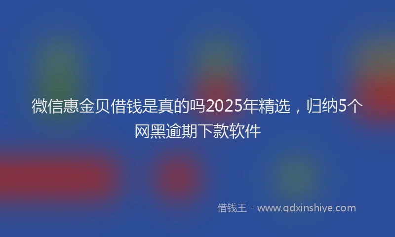 微信惠金贝借钱是真的吗2025年精选，归纳5个网黑逾期下款软件
