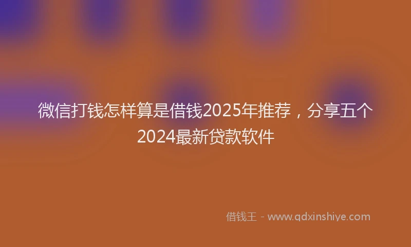 微信打钱怎样算是借钱2025年推荐，分享五个2024最新贷款软件