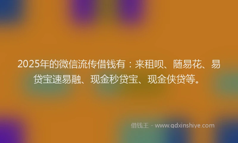 2025年的微信流传借钱有：来租呗、随易花、易贷宝速易融、现金秒贷宝、现金侠贷等。
