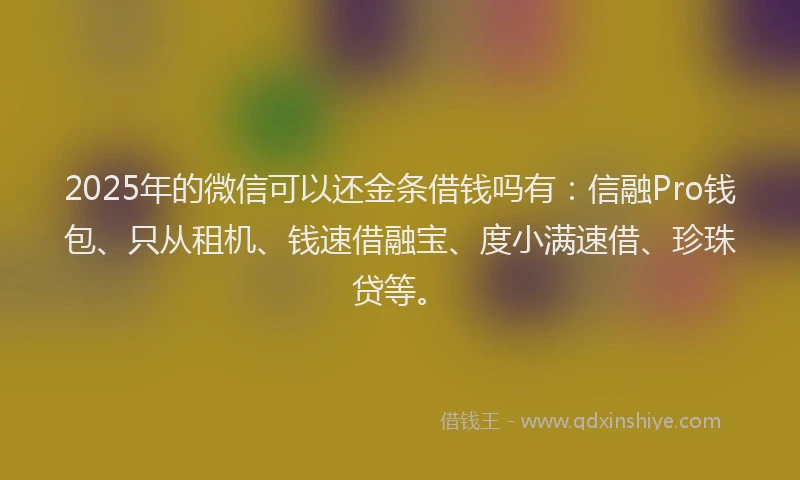 2025年的微信可以还金条借钱吗有：信融Pro钱包、只从租机、钱速借融宝、度小满速借、珍珠贷等。