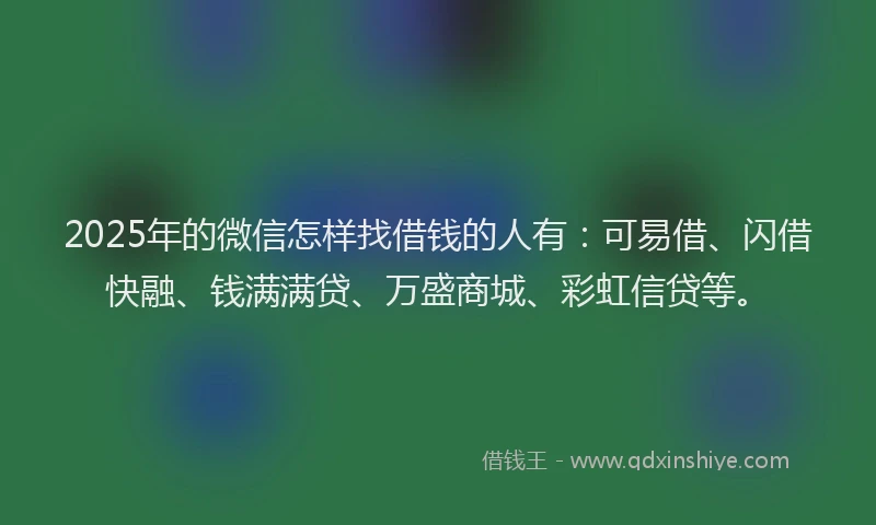 2025年的微信怎样找借钱的人有：可易借、闪借快融、钱满满贷、万盛商城、彩虹信贷等。