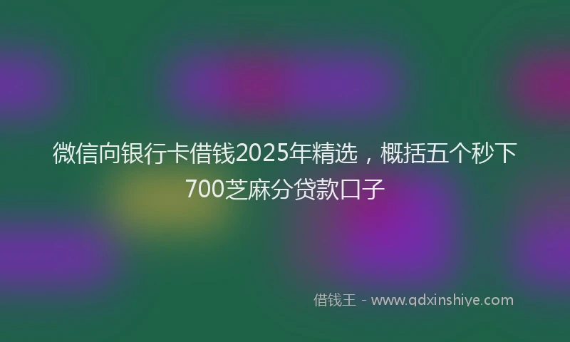 微信向银行卡借钱2025年精选，概括五个秒下700芝麻分贷款口子