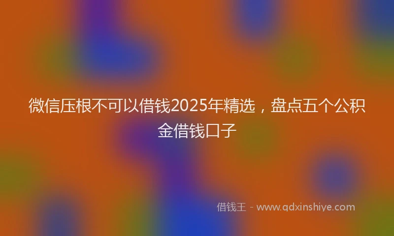 微信压根不可以借钱2025年精选，盘点五个公积金借钱口子