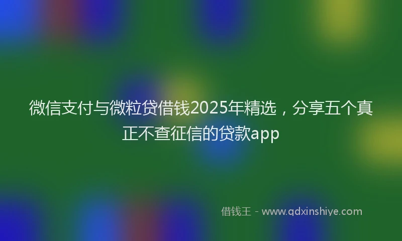 微信支付与微粒贷借钱2025年精选，分享五个真正不查征信的贷款app