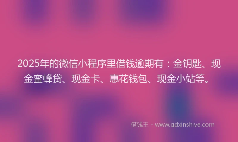 2025年的微信小程序里借钱逾期有：金钥匙、现金蜜蜂贷、现金卡、惠花钱包、现金小站等。