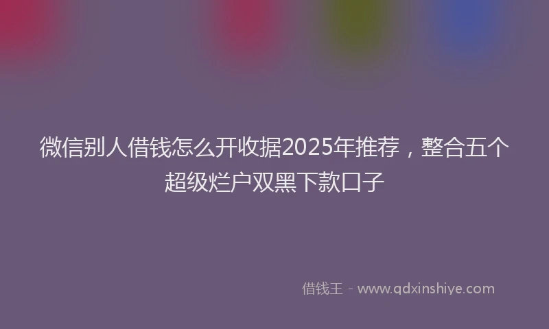 微信别人借钱怎么开收据2025年推荐，整合五个超级烂户双黑下款口子