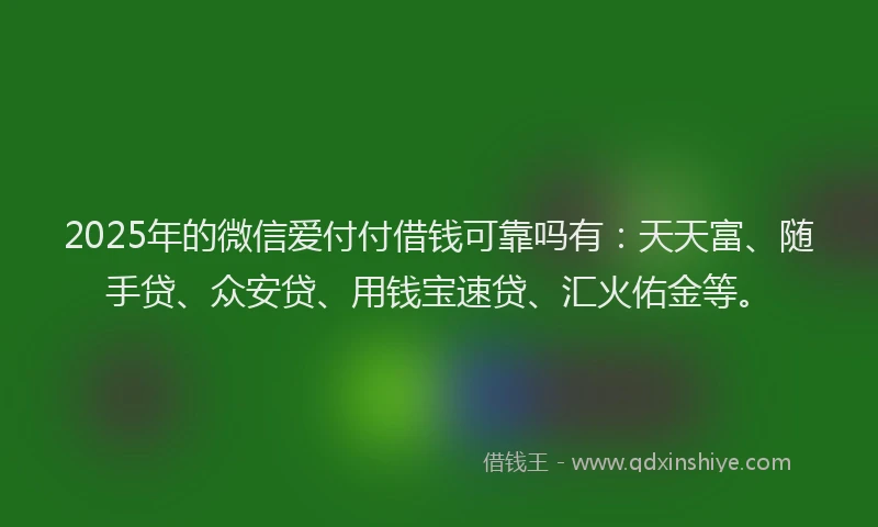 2025年的微信爱付付借钱可靠吗有：天天富、随手贷、众安贷、用钱宝速贷、汇火佑金等。