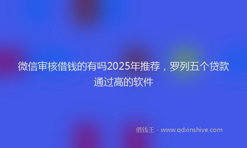 微信审核借钱的有吗2025年推荐，罗列五个贷款通过高的软件