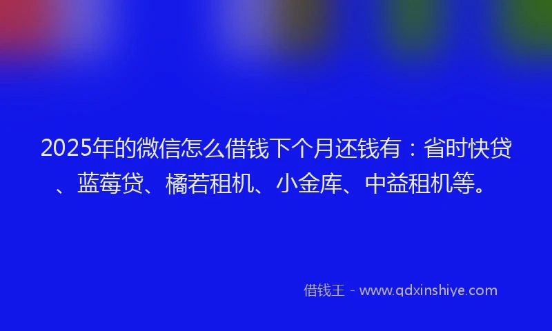 2025年的微信怎么借钱下个月还钱有：省时快贷、蓝莓贷、橘若租机、小金库、中益租机等。