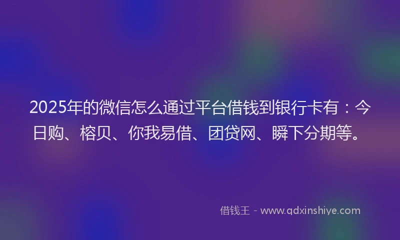 2025年的微信怎么通过平台借钱到银行卡有：今日购、榕贝、你我易借、团贷网、瞬下分期等。