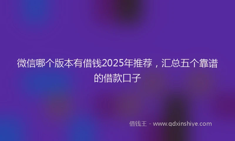 微信哪个版本有借钱2025年推荐，汇总五个靠谱的借款口子
