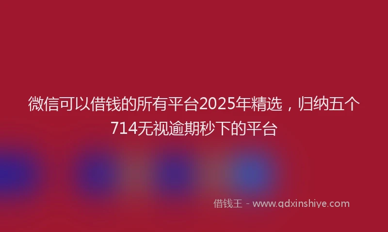 微信可以借钱的所有平台2025年精选，归纳五个714无视逾期秒下的平台