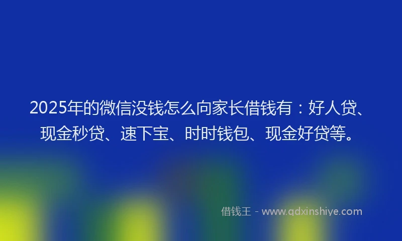 2025年的微信没钱怎么向家长借钱有：好人贷、现金秒贷、速下宝、时时钱包、现金好贷等。