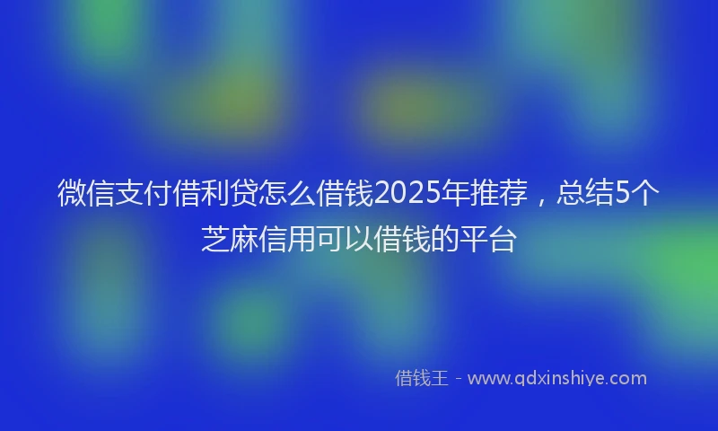 微信支付借利贷怎么借钱2025年推荐，总结5个芝麻信用可以借钱的平台