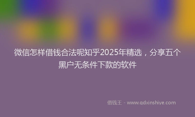 微信怎样借钱合法呢知乎2025年精选，分享五个黑户无条件下款的软件
