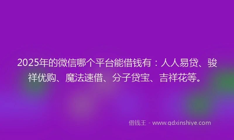 2025年的微信哪个平台能借钱有：人人易贷、骏祥优购、魔法速借、分子贷宝、吉祥花等。