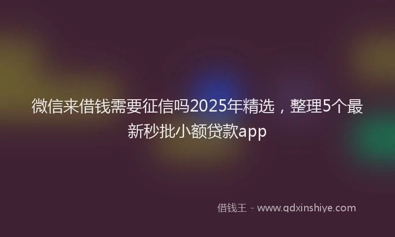 微信来借钱需要征信吗2025年精选，整理5个最新秒批小额贷款app